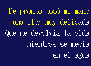 De pronto tocc') mi mano
una f lor muy delicada
Que me devolvia la Vida
mientras se mecia

en el agua