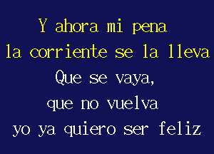 Y ahora mi pena
la corriente se la lleva
Que se vaya,
que no vuelva
yo ya quiero ser feliz