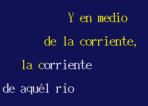 Y en medio
de la corriente,

la corriente

de aqu l rio