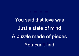 You said that love was

Just a state of mind

A puzzle made of pieces

You can't find