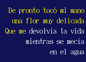 De pronto tocc') mi mano
una f lor muy delicada
Que me devolvia la Vida
mientras se mecia

en el agua