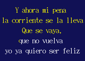 Y ahora mi pena
la corriente se la lleva
Que se vaya,
que no vuelva
yo ya quiero ser feliz