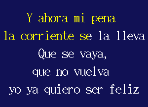 Y ahora mi pena
la corriente se la lleva
Que se vaya,
que no vuelva
yo ya quiero ser feliz