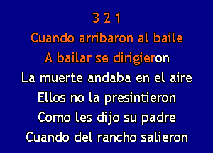 3 2 1
Cuando arribaron al baile
A bailar se dirigieron
La muerte andaba en el aire
Ellos no la presintieron
Como les dijo su padre
Cuando del rancho salieron