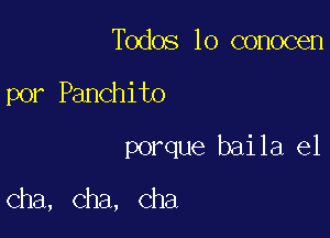 Todos lo conocen
por Panchito
porque baila el

cha, Cha, Cha