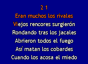 2 1
Eran muchos los rivales
Viejos rencores surgierdn
Rondando tras los jacales
Abrieron todos el fuego
Asf matan los cobardes

Cuando los acosa el miedo l