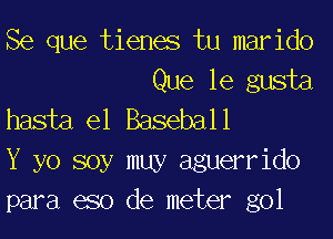 Se que tienes tu marido
Que le gusta

hasta el Baseball

Y yo soy muy aguerrido

para 630 de meter gol