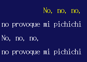 No, no, no,
no provoque mi pichichi

No, no, no,

no provoque mi pichichi