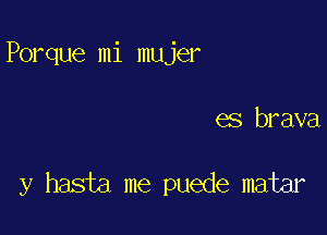 Porque mi mujer

es brava

y hasta me puede matar