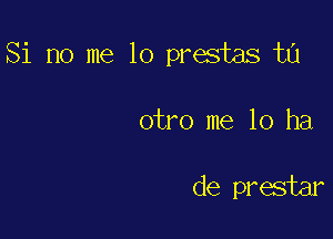 Si no me lo prestas t0

otro me 10 ha

de prestar