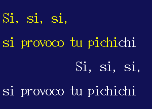 Si, Si, Si,
Si provoco tu pichichi

Si, Si, Si,

Si provoco tu pichichi