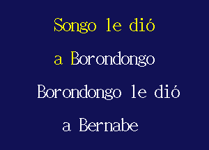 Songo le diO
a Borondongo

Borondongo 1e dio
a Bernabe