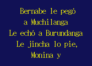 Bernabe le pego
a Muchilanga

Le echo a Burundanga
Le jincha lo pie,
Monina y