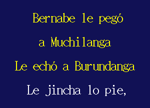 Bernabe le pego
a Muchilanga

Le echo a Burundanga

Le jincha 10 pie,