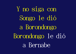 Y no siga con
Songo le dio

a Borondongo
Borondongo 1e diO
a Bernabe