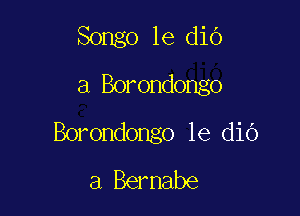 Songo le diO
a Borondongo

Borondongo 1e dio
a Bernabe