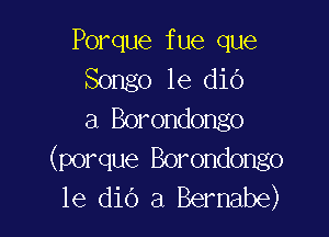 Porque fue que
Songo 1e did

a Borondongo
(porque Borondongo
le dio a Bernabe)