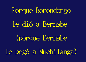 Porque Borondongo
1e diO a Bernabe
(porque Bernabe

1e pegb a Muchilanga)