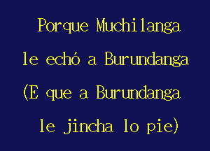 Porque Muchilanga
1e echb a Burundanga

(E que a Burundanga

le jincha lo pie)