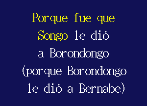Porque fue que
Songo 1e did

a Borondongo
(porque Borondongo
le dio a Bernabe)