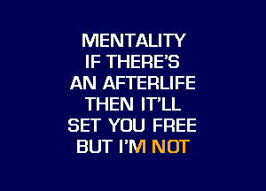 MENTALITY
IF THERE'S
AN AFTERLIFE

THEN IT'LL
SET YOU FREE
BUT PM NOT