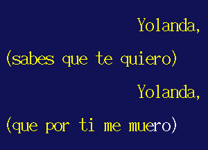 Yolanda,

(sabes que te quiero)

Yolanda,

(que por ti me muero)