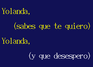 Yolanda,
(sabes que te quiero)

Yolanda,

(y que desespero)