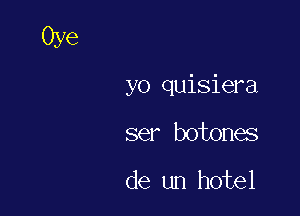 yo quisiera

ser botona
de un hotel