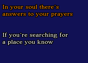 In your soul there's
answers to your prayers

If you're searching for
a place you know