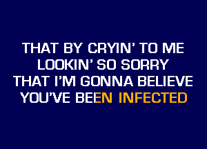 THAT BY CRYIN' TO ME
LUDKIN' SO SORRY
THAT I'M GONNA BELIEVE
YOU'VE BEEN INFECTED