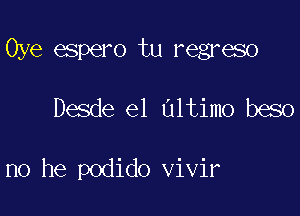 Oye espero tu regreso

Desde el Ultimo beso

no he podido vivir