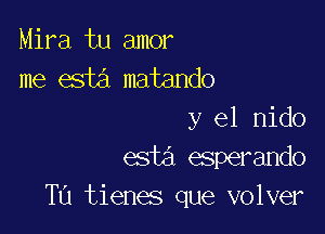 Mira tu amor
me esta matando

y el nido
esta esperando
Ta tienes que volver