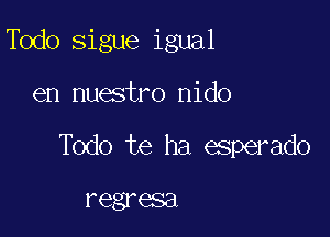 Todo sigue igual

en nuestro nido

Todo te ha esperado

regresa