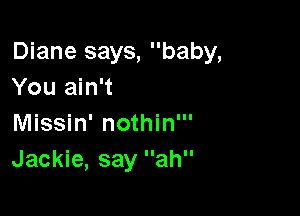 Diane says, baby,
You ain't

Missin' nothin'
Jackie, say ah