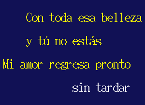 Con toda esa belleza

y tu no este'ls

Mi amor regresa pronto

sin tardar