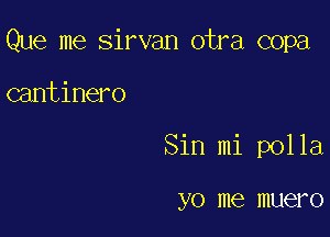 Que me Sirvan otra copa

cantinero
Sin mi polla

yo me muero