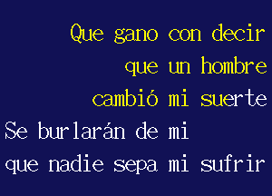 Que gano con decir
que un hombre

cambio mi suerte
Se burlaran de mi
que nadie sepa mi sufrir