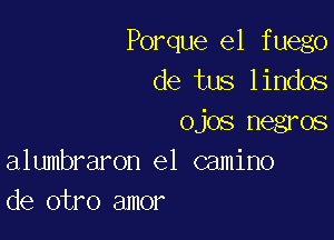 Porque el f uego
de tus lindos

ojos negros
alumbraron el camino
de otro amor