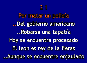 2 1
Por matar un policfa
..Del gobierno americano
..Robarse una tapatfa
Hoy se encuentra procesado
El leon es rey de la fieras
..Aunque se encuentre enjaulado