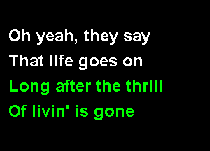 Oh yeah, they say
That life goes on

Long after the thrill
Of livin' is gone