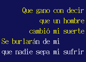 Que gano con decir
que un hombre

cambio mi suerte
Se burlaran de mi
que nadie sepa mi sufrir