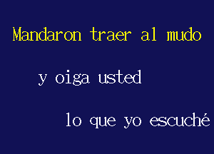 Mandaron traer a1 mudo

y oiga usted

lo que yo escuch