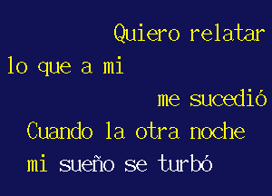 Quiero relatar

lo que a mi

me sucedib
Cuando la otra noche
mi sue o se turbo