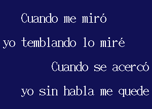 Cuando me mirb
yo temblando lo mir

Cuando se acerCO

yo sin habla me quede