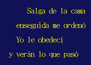 Salga de la cama

enseguida me ordeno

Yo le obedeci

y veran lo que paso