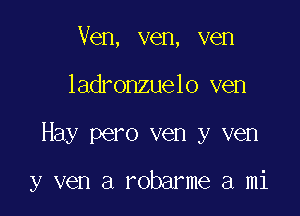 Ven, ven, ven

ladronzuelo ven

Hay pero ven y ven

y ven a robarme a mi