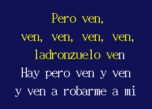 Pero ven,
ven, ven, ven, ven,

ladronzuelo ven
Hay pero ven y ven
y ven a robarme a mi