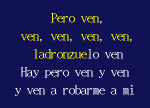 Pero ven,
ven, ven, ven, ven,

ladronzuelo ven
Hay pero ven y ven
y ven a robarme a mi