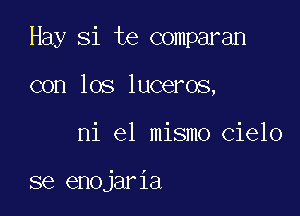 Hay Si te comparan

con los luceros,
ni el mismo cielo

se enojaria