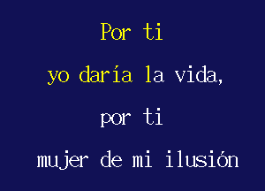 Por ti
yo daria la Vida,

por ti

mujer de mi ilusidn